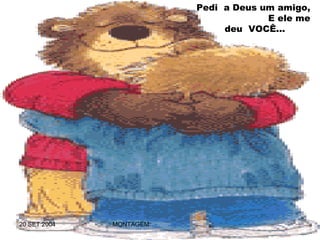Pedi a Deus um amigo,
                                       E ele me
                               deu VOCÊ...




20 SET 2004   MONTAGEM:      ROCELHOU@BRTURBO.COM
 