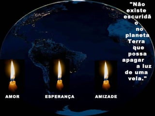"Não
                                         existe
                                        escuridã
                                            o
                                            no
                                         planeta
                                          Terra
                                           que
                                          possa
                                        apagar
                                             a luz
                                         de uma
                                          vela."


AMOR           ESPERANÇA     AMIZADE

 20 SET 2004     MONTAGEM:      ROCELHOU@BRTURBO.COM
 