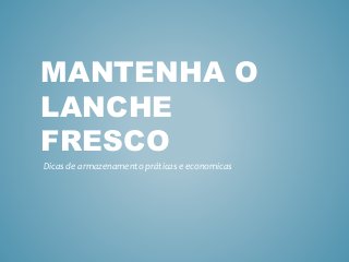 MANTENHA O
LANCHE
FRESCO
Dicas de armazenamento práticas e economicas
 