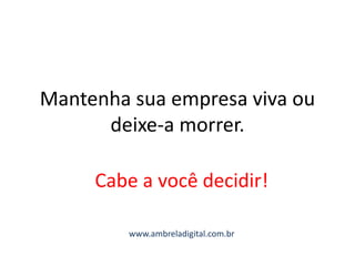 Mantenha sua empresa viva ou
deixe-a morrer.
Cabe a você decidir!
www.ambreladigital.com.br
 