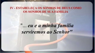 IV - ESTABELEÇA OS SONHOS DE DEUS COMO
OS SONHOS DE SUA FAMILIA
"... eu e a minha família
serviremos ao Senhor"
 