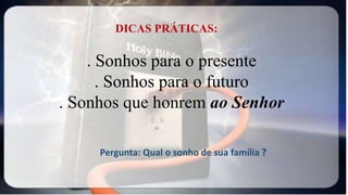 . Sonhos para o presente
. Sonhos para o futuro
. Sonhos que honrem ao Senhor
DICAS PRÁTICAS:
Pergunta: Qual o sonho de sua família ?
 