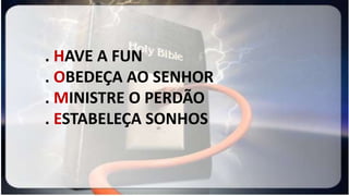 . HAVE A FUN
. OBEDEÇA AO SENHOR
. MINISTRE O PERDÃO
. ESTABELEÇA SONHOS
 