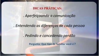 . Aperfeiçoando a comunicação
. Entendendo as diferenças de cada pessoa
. Pedindo e concedendo perdão
DICAS PRÁTICAS:
Pergunta: Que tipo de familiar você é ?
 