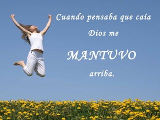 Cuando pensaba que caía Dios me  MANTUVO  arriba.   