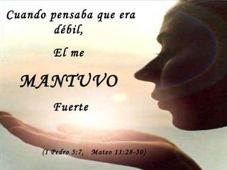 Cuando pensaba que era débil,  El me  MANTUVO   Fuerte (I Pedro 5:7,  Mateo 11:28-30)   