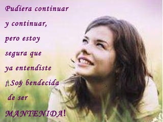 Pudiera continuar  y continuar,  pero estoy  segura que  ya entendiste ¡ Soy bendecida de ser  MANTENIDA ! 