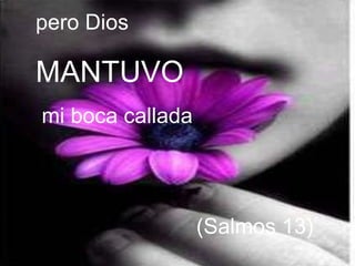 pero Dios  MANTUVO mi boca callada (Salmos 13)  