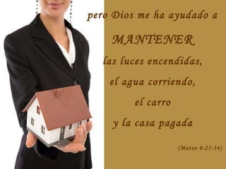 pero Dios me ha ayudado a   MANTENER  las luces encendidas,  el agua corriendo,  el carro  y la casa pagada  (Mateo 6:25-34)  