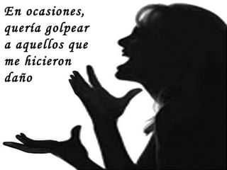 En ocasiones, quería golpear a aquellos que me hicieron daño  