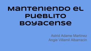 Manteniendo el
Pueblito
Boyacense
Astrid Adame Martínez
Angie Villamil Albarracín
 