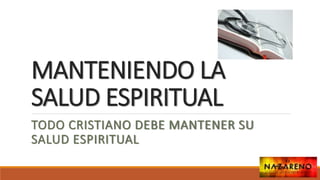 MANTENIENDO LA
SALUD ESPIRITUAL
TODO CRISTIANO DEBE MANTENER SU
SALUD ESPIRITUAL
 