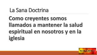 La Sana Doctrina
Como creyentes somos
llamados a mantener la salud
espiritual en nosotros y en la
iglesia
 