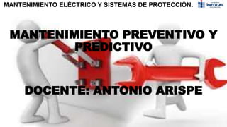 MANTENIMIENTO ELÉCTRICO Y SISTEMAS DE PROTECCIÓN.
MANTENIMIENTO PREVENTIVO Y
PREDICTIVO
DOCENTE: ANTONIO ARISPE
 