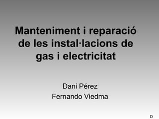 Manteniment i reparació
de les instal·lacions de
gas i electricitat
Dani Pérez
Fernando Viedma
D
 