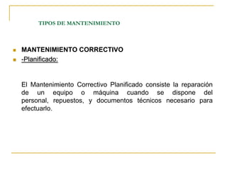 TIPOS DE MANTENIMIENTOMANTENIMIENTO CORRECTIVO -Planificado:El Mantenimiento Correctivo Planificado consiste la reparación de un equipo o máquina cuando se dispone del personal, repuestos, y documentos técnicos necesario para efectuarlo.