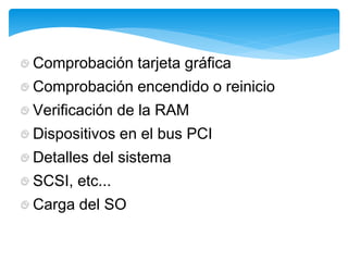 Comprobación tarjeta gráfica
Comprobación encendido o reinicio
Verificación de la RAM
Dispositivos en el bus PCI
Detalles del sistema
SCSI, etc...
Carga del SO
 