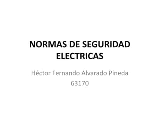 NORMAS DE SEGURIDAD
ELECTRICAS
Héctor Fernando Alvarado Pineda
63170
 
