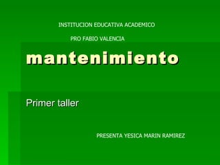 mantenimiento Primer taller  INSTITUCION EDUCATIVA ACADEMICO PRO FABIO VALENCIA  PRESENTA YESICA MARIN RAMIREZ 