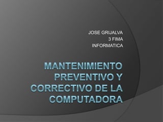 Mantenimientopreventivo y correctivo de la computadora    JOSE GRIJALVA 3 FIMA  INFORMATICA  