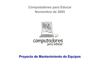 Computadores para Educar
Noviembre de 2005
Proyecto de Mantenimiento de Equipos
 