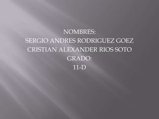 NOMBRES:
SERGIO ANDRES RODRIGUEZ GOEZ
 CRISTIAN ALEXANDER RIOS SOTO
            GRADO:
              11-D
 