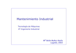 Mantenimiento Industrial   1




Mantenimiento Industrial

Tecnología de Máquinas
4º Ingeniería Industrial




                           Mª Belén Muñoz Abella
                                   Leganés, 2003


                                 Área de Ingeniería Mecánica
 