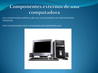 Los componentes externos de una computadora son denominados
hardware.

Una computadora esta compuesta principalmente por:
 