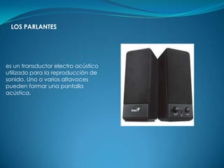 LOS PARLANTES




es un transductor electro acústico
utilizado para la reproducción de
sonido. Uno o varios altavoces
pueden formar una pantalla
acústica.
 
