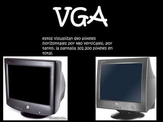VGA
estos visualizan 640 píxeles
horizontales por 480 verticales, por
tanto, la pantalla 302.200 píxeles en
total.
 