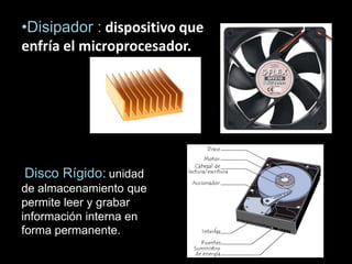 •Disipador : dispositivo que
enfría el microprocesador.




Disco Rígido: unidad
de almacenamiento que
permite leer y grabar
información interna en
forma permanente.
 