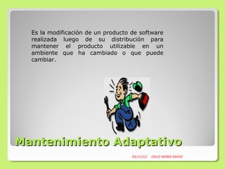 Es la modificación de un producto de software
  realizada luego de su distribución para
  mantener el producto utilizable en un
  ambiente que ha cambiado o que puede
  cambiar.




Mantenimiento Adaptativo
                                    02/11/12   CRUZ NAIRA DAVID
 