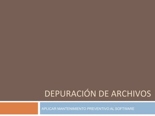 DEPURACIÓN DE ARCHIVOS APLICAR MANTENIMIENTO PREVENTIVO AL SOFTWARE 