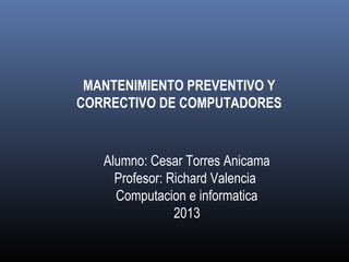 Alumno: Cesar Torres Anicama
Profesor: Richard Valencia
Computacion e informatica
2013
MANTENIMIENTO PREVENTIVO Y
CORRECTIVO DE COMPUTADORES
 
