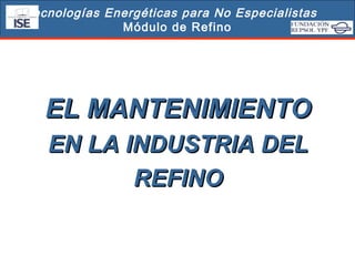 Tecnologías Energéticas para No Especialistas
Módulo de Refino

EL MANTENIMIENTO
EN LA INDUSTRIA DEL
REFINO

 