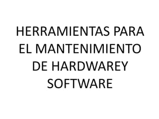 HERRAMIENTAS PARA
EL MANTENIMIENTO
DE HARDWAREY
SOFTWARE

 