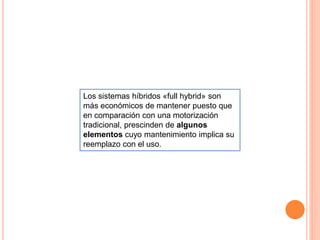 Los sistemas híbridos «full hybrid» son
más económicos de mantener puesto que
en comparación con una motorización
tradicional, prescinden de algunos
elementos cuyo mantenimiento implica su
reemplazo con el uso.
 