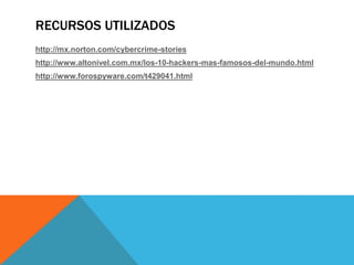 RECURSOS UTILIZADOS 
http://mx.norton.com/cybercrime-stories 
http://www.altonivel.com.mx/los-10-hackers-mas-famosos-del-mundo.html 
http://www.forospyware.com/t429041.html 
