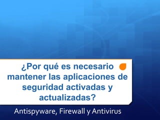 ¿Por qué es necesario 
mantener las aplicaciones de 
seguridad activadas y 
actualizadas? 
Antispyware, Firewall y Antivirus 
 