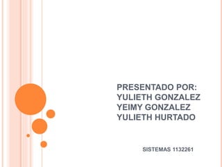 PRESENTADO POR:
YULIETH GONZALEZ
YEIMY GONZALEZ
YULIETH HURTADO
SISTEMAS 1132261
 