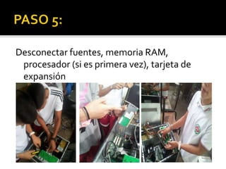 Desconectar fuentes, memoria RAM,
procesador (si es primera vez), tarjeta de
expansión
 