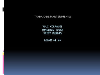 TRABAJO DE MANTENIMENTO,[object Object],YULI CORRALES YONEIDIS TOVARJEIMY MURGAS GRADO 11-01,[object Object]