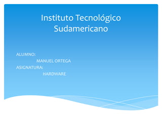 Instituto Tecnológico
              Sudamericano

ALUMNO:
        MANUEL ORTEGA
ASIGNATURA:
           HARDWARE
 