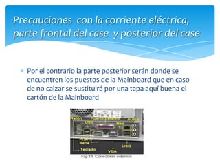 Precauciones con la corriente eléctrica, parte frontal del case y posterior del casePor el contrario la parte posterior serán donde se encuentren los puestos de la Mainboard que en caso de no calzar se sustituirá por una tapa aquí buena el cartón de la Mainboard
