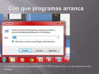 Con que programas arranca
Le damos en inicio y buscamos EJECUTAR le damos clic y se nos aparecera esta
ventana
 