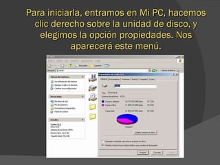 Para iniciarla, entramos en Mi PC, hacemos clic derecho sobre la unidad de disco, y elegimos la opción propiedades. Nos aparecerá este menú. 