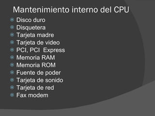 Mantenimiento interno del CPU Disco duro Disquetera Tarjeta madre Tarjeta de video PCI, PCI  Express Memoria RAM Memoria ROM Fuente de poder Tarjeta de sonido Tarjeta de red Fax modem 