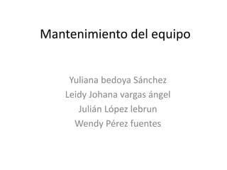 Mantenimiento del equipo
Yuliana bedoya Sánchez
Leidy Johana vargas ángel
Julián López lebrun
Wendy Pérez fuentes
 