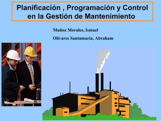 Planificación , Programación y Control
en la Gestión de Mantenimiento
Muñoz Morales, Ismael
Olivares Santamaría, Abraham
 