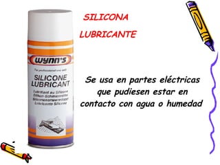 Se usa en partes eléctricas que pudiesen estar en contacto con agua o humedad   SILICONA  LUBRICANTE 